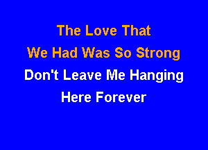 The Love That
We Had Was 80 Strong

Don't Leave Me Hanging

Here Forever