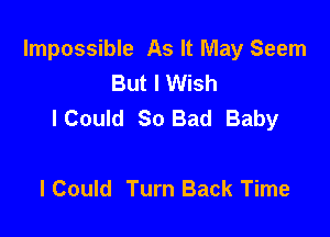 Impossible As It May Seem
Buthish
lCouId So Bad Baby

I Could Turn Back Time
