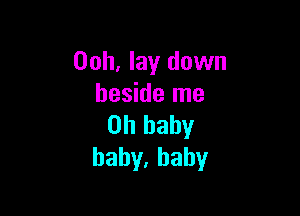 Ooh, lay down
beside me

Oh baby
haby,hahy