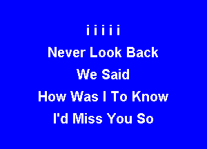 Never Look Back
We Said

How Was I To Know
I'd Miss You So