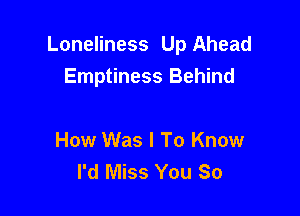 Loneliness Up Ahead
Emptiness Behind

How Was I To Know
I'd Miss You So