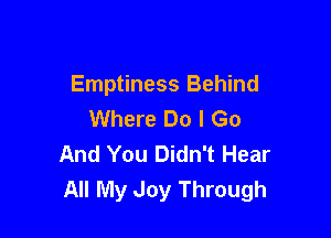 Emptiness Behind
Where Do I Go

And You Didn't Hear
All My Joy Through