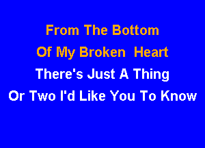 From The Bottom
Of My Broken Heart
There's Just A Thing

0r Two I'd Like You To Know