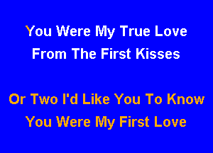 You Were My True Love
From The First Kisses

0r Two I'd Like You To Know
You Were My First Love