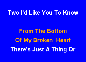 Two I'd Like You To Know

From The Bottom
Of My Broken Heart
There's Just A Thing 0r