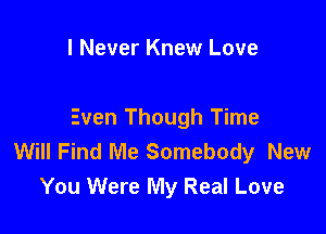 I Never Knew Love

Even Though Time
Will Find Me Somebody New
You Were My Real Love