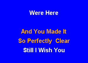 Were Here

And You Made It

So Perfectly Clear
Still I Wish You