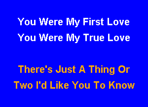 You Were My First Love
You Were My True Love

There's Just A Thing 0r
Two I'd Like You To Know