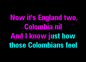 Now it's England two,
Colombia nil

And I know just how
those Colombians feel