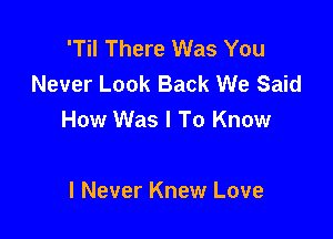 'Til There Was You
Never Look Back We Said

How Was I To Know

I Never Knew Love