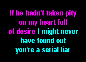 If he hadn't taken pity
on my heart full
of desire I might never
have found out
you're a serial liar