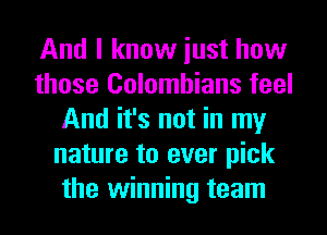 And I know iust how
those Colombians feel
And it's not in my
nature to ever pick
the winning team