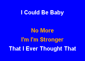 I Could Be Baby

No More

I'm I'm Stronger
That I Ever Thought That