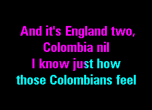 And it's England two,
Colombia nil

I know just how
those Colombians feel