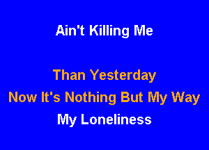 Ain't Killing Me

Than Yesterday
Now It's Nothing But My Way
My Loneliness