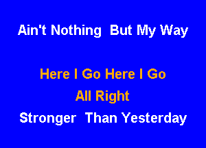 Ain't Nothing But My Way

Here I Go Here I Go
All Right
Stronger Than Yesterday
