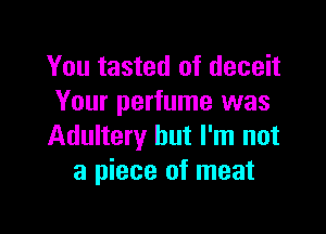 You tasted of deceit
Your perfume was

Adultery but I'm not
a piece of meat