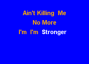 Ain't Killing Me
No More

I'm I'm Stronger