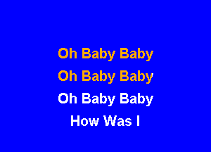 Oh Baby Baby
Oh Baby Baby

Oh Baby Baby
How Was I