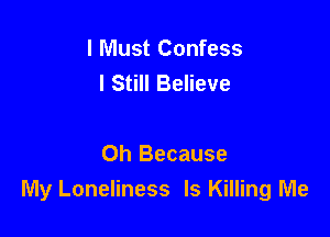 I Must Confess
I Still Believe

Oh Because
My Loneliness Is Killing Me