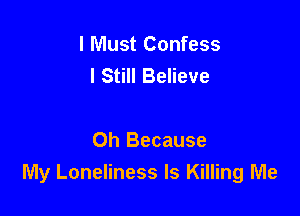 I Must Confess
I Still Believe

Oh Because
My Loneliness ls Killing Me
