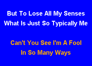 But To Lose All My Senses
What Is Just 80 Typically Me

Can't You See I'm A Fool
In So Many Ways