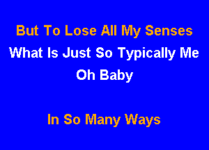 But To Lose All My Senses
What Is Just 80 Typically Me
Oh Baby

In So Many Ways