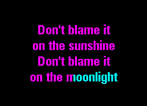 Don't blame it
on the sunshine

Don't blame it
on the moonlight