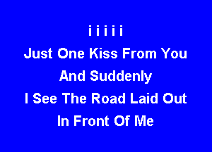 Just One Kiss From You
And Suddenly

I See The Road Laid Out
In Front Of Me