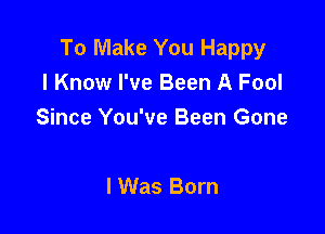 To Make You Happy
I Know I've Been A Fool

Since You've Been Gone

lWas Born