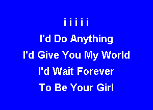 I'd Do Anything
I'd Give You My World

I'd Wait Forever
To Be Your Girl