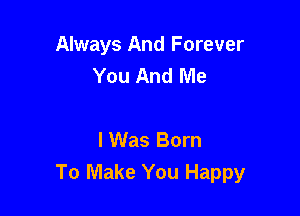Always And Forever
You And Me

I Was Born
To Make You Happy