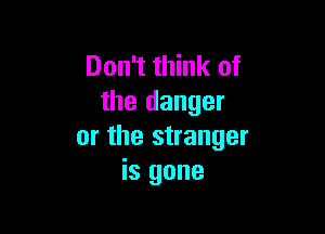 Don't think of
the danger

or the stranger
is gone