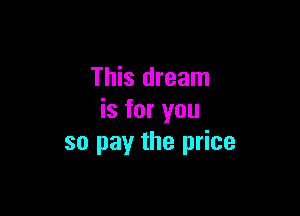 This dream

is for you
so payr the price