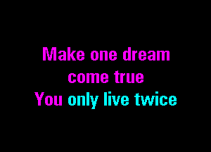 Make one dream

come true
You only live twice