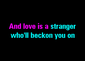 And love is a stranger

who'll beckon you on