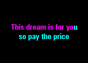 This dream is for you

so pay the price