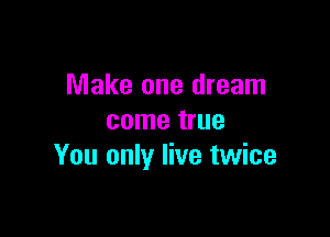 Make one dream

come true
You only live twice