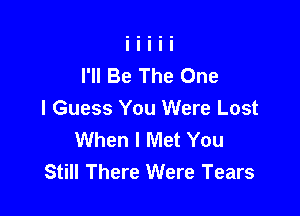 I'll Be The One

I Guess You Were Lost
When I Met You
Still There Were Tears