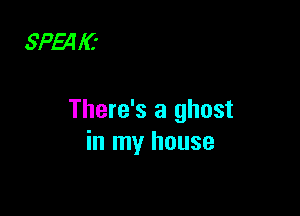 SP3! IC'

There's a ghost
in my house