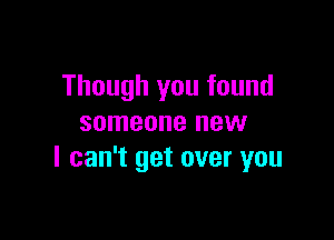Though you found

someone new
I can't get over you