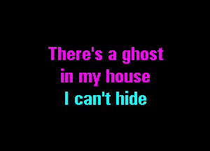 There's a ghost

in my house
I can't hide