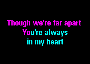 Though we're far apart

You're always
in my heart