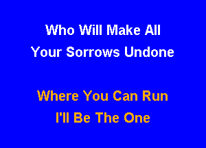 Who Will Make All
Your Sorrows Undone

Where You Can Run
I'll Be The One