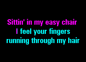 Sittin' in my easy chair
I feel your fingers
running through my hair