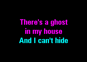There's a ghost

in my house
And I can't hide
