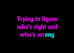 Trying to figure

who's right and
who's wrong