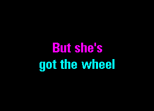 But she's

got the wheel