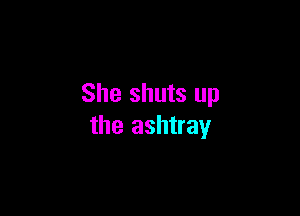 She shuts up

the ashtray