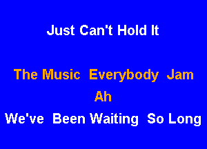 Just Can't Hold It

The Music Everybody Jam
Ah
We've Been Waiting So Long